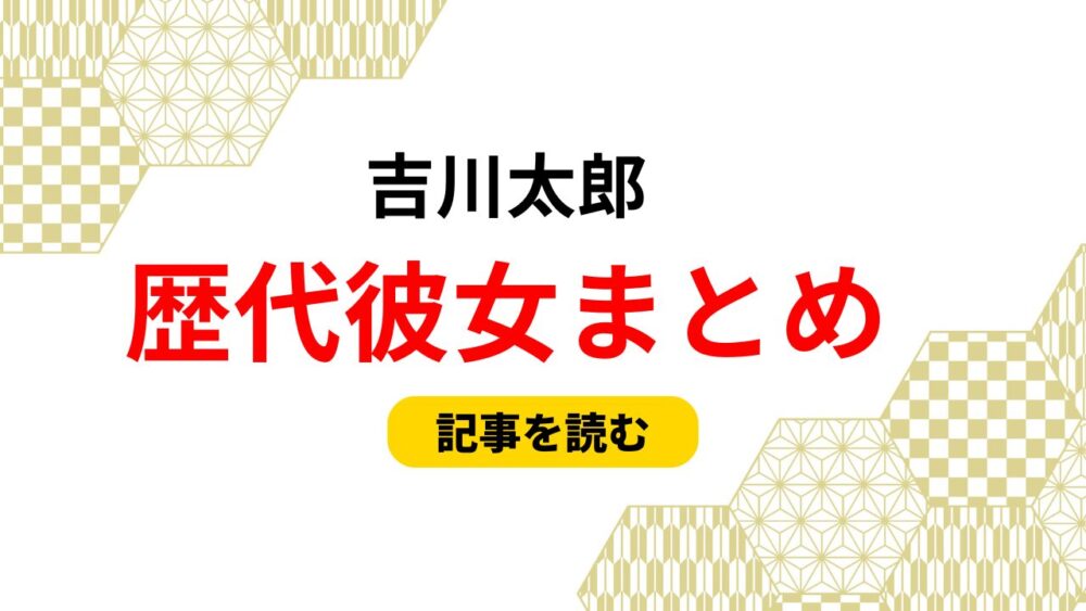 2025最新！吉川太郎の歴代彼女まとめ！元カノは菖蒲まりん？匂わせも
