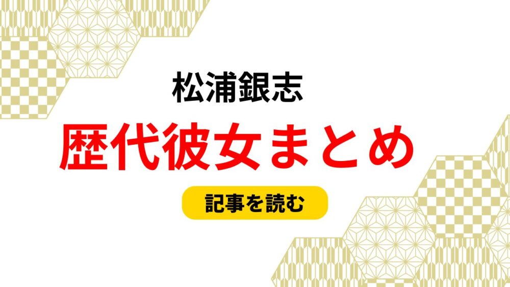 2025最新！松浦銀志の歴代彼女まとめ！彼女がいない理由や好きなタイプ