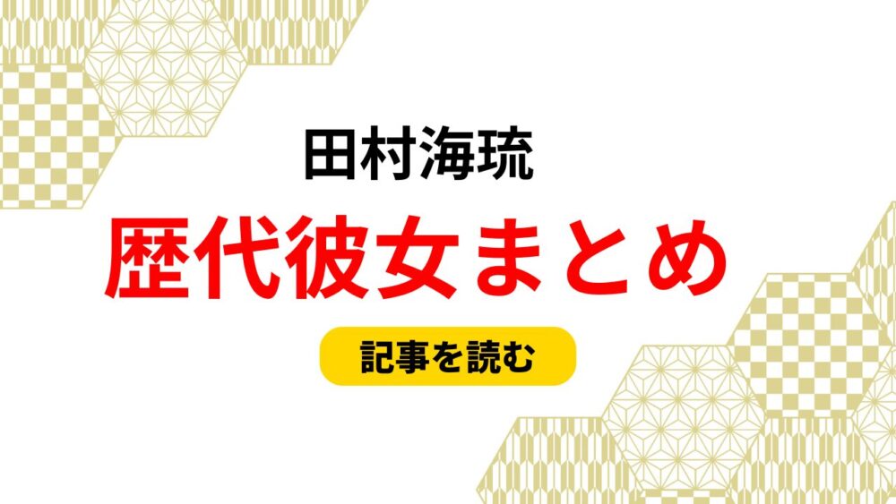 2025最新！田村海琉の歴代彼女まとめ！元ストーカー彼女？好きなタイプ