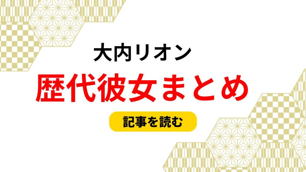2025最新！大内リオンの歴代彼女まとめ！ファンサの彼女？好きなタイプ