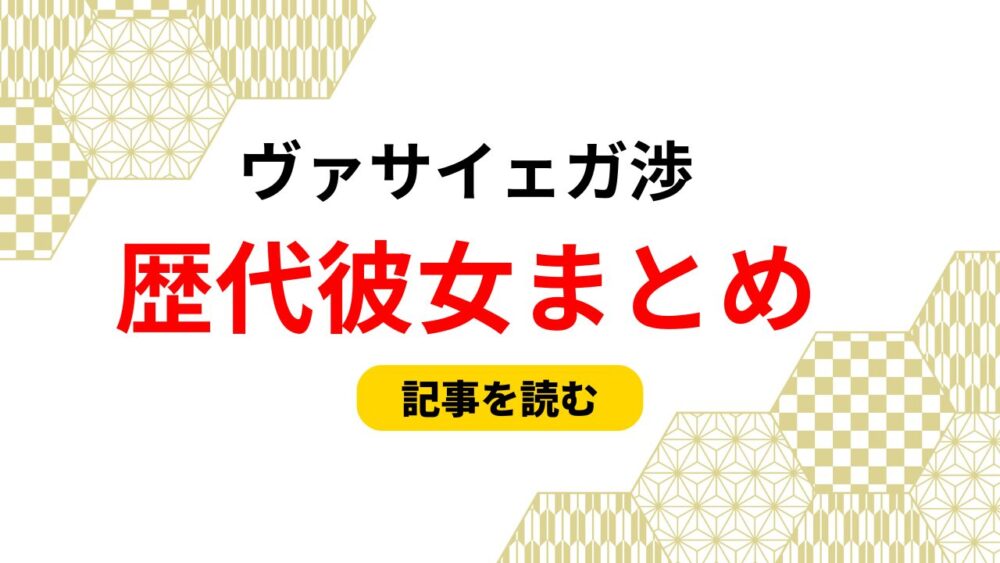 2025最新！ヴァサイェガ渉の歴代彼女まとめ！織山尚大の彼女発言？