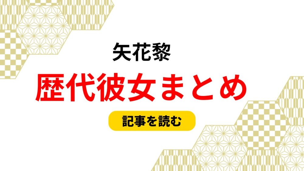 2025最新！矢花黎の歴代彼女まとめ！向井葉月や中村麗乃の熱愛リーク？